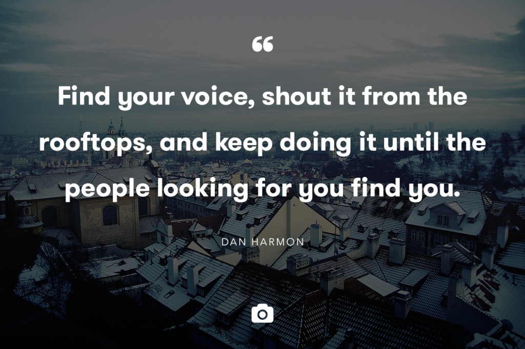 Find your voice, shout it from the rooftops, and keep doing it until the people looking for you find you.