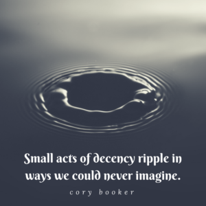 Small acts of decency ripple in ways we could never imagine.